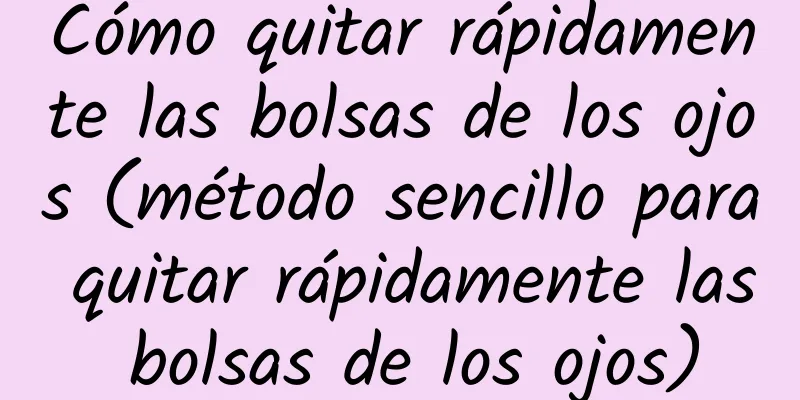 Cómo quitar rápidamente las bolsas de los ojos (método sencillo para quitar rápidamente las bolsas de los ojos)