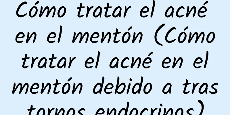 Cómo tratar el acné en el mentón (Cómo tratar el acné en el mentón debido a trastornos endocrinos)