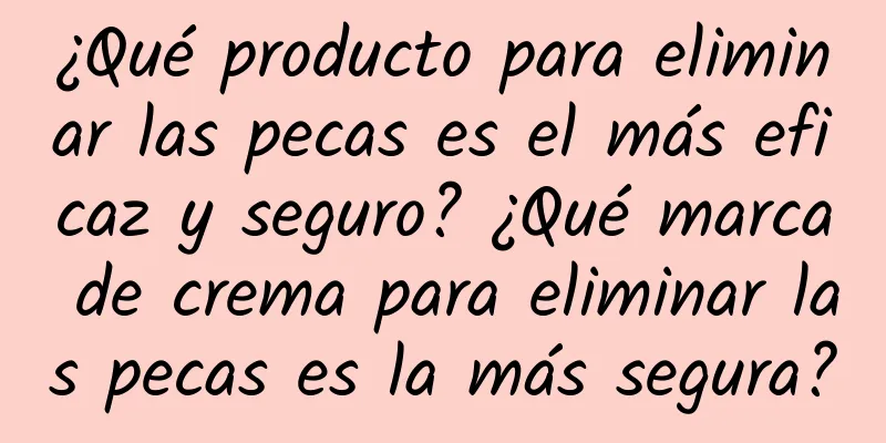 ¿Qué producto para eliminar las pecas es el más eficaz y seguro? ¿Qué marca de crema para eliminar las pecas es la más segura?