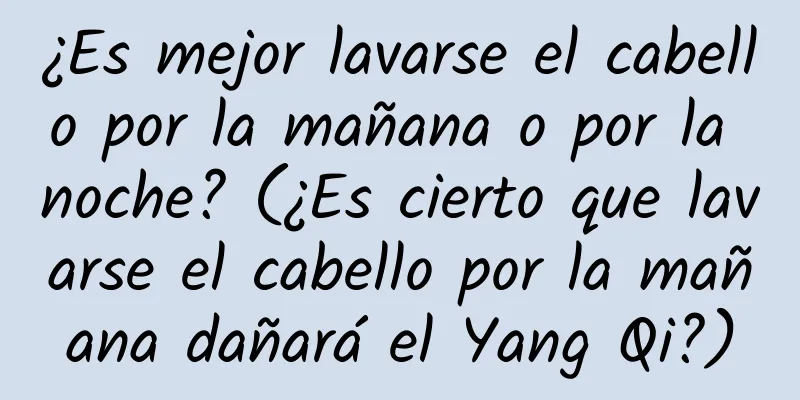 ¿Es mejor lavarse el cabello por la mañana o por la noche? (¿Es cierto que lavarse el cabello por la mañana dañará el Yang Qi?)