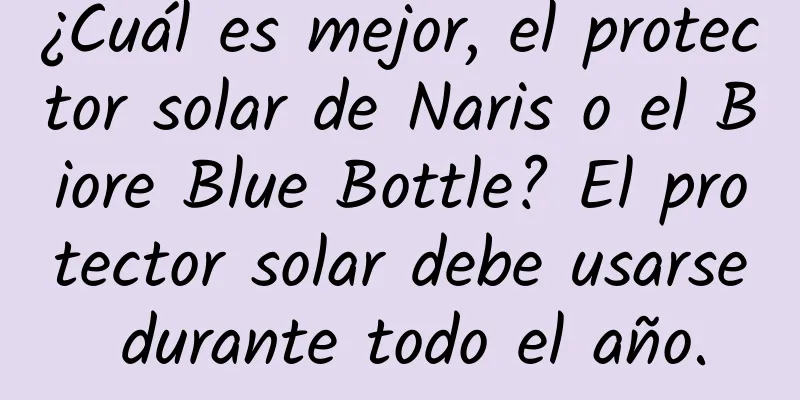 ¿Cuál es mejor, el protector solar de Naris o el Biore Blue Bottle? El protector solar debe usarse durante todo el año.