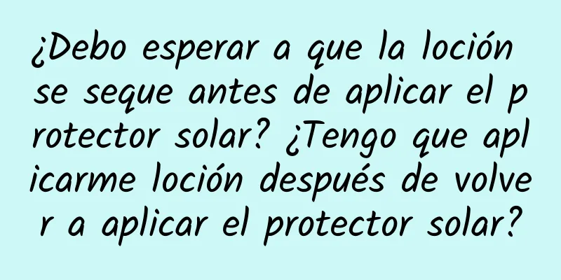 ¿Debo esperar a que la loción se seque antes de aplicar el protector solar? ¿Tengo que aplicarme loción después de volver a aplicar el protector solar?