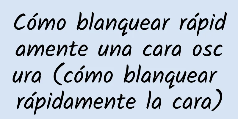 Cómo blanquear rápidamente una cara oscura (cómo blanquear rápidamente la cara)