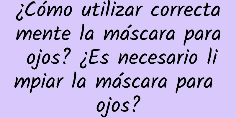 ¿Cómo utilizar correctamente la máscara para ojos? ¿Es necesario limpiar la máscara para ojos?