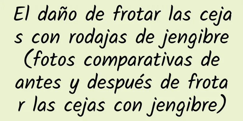 El daño de frotar las cejas con rodajas de jengibre (fotos comparativas de antes y después de frotar las cejas con jengibre)