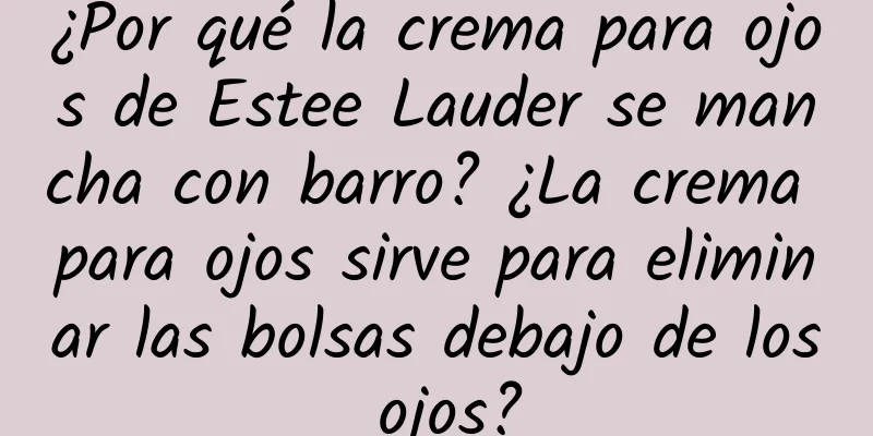 ¿Por qué la crema para ojos de Estee Lauder se mancha con barro? ¿La crema para ojos sirve para eliminar las bolsas debajo de los ojos?