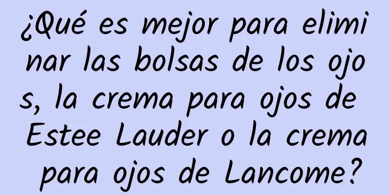 ¿Qué es mejor para eliminar las bolsas de los ojos, la crema para ojos de Estee Lauder o la crema para ojos de Lancome?