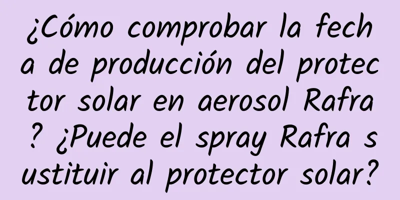 ¿Cómo comprobar la fecha de producción del protector solar en aerosol Rafra? ¿Puede el spray Rafra sustituir al protector solar?