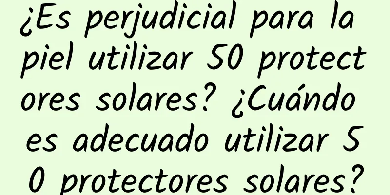 ¿Es perjudicial para la piel utilizar 50 protectores solares? ¿Cuándo es adecuado utilizar 50 protectores solares?