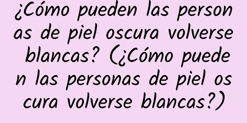 ¿Cómo pueden las personas de piel oscura volverse blancas? (¿Cómo pueden las personas de piel oscura volverse blancas?)