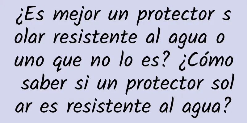 ¿Es mejor un protector solar resistente al agua o uno que no lo es? ¿Cómo saber si un protector solar es resistente al agua?