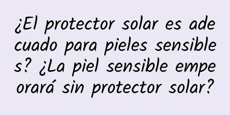 ¿El protector solar es adecuado para pieles sensibles? ¿La piel sensible empeorará sin protector solar?