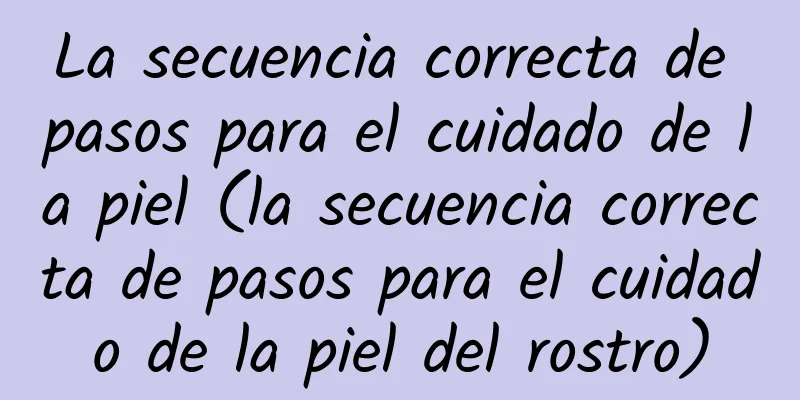 La secuencia correcta de pasos para el cuidado de la piel (la secuencia correcta de pasos para el cuidado de la piel del rostro)