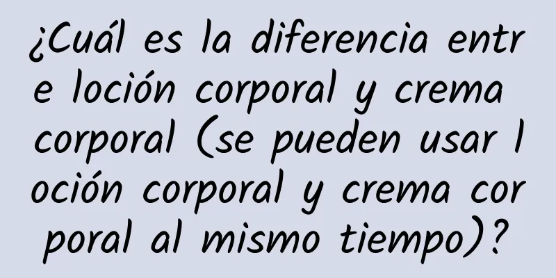 ¿Cuál es la diferencia entre loción corporal y crema corporal (se pueden usar loción corporal y crema corporal al mismo tiempo)?