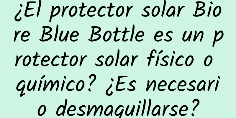 ¿El protector solar Biore Blue Bottle es un protector solar físico o químico? ¿Es necesario desmaquillarse?