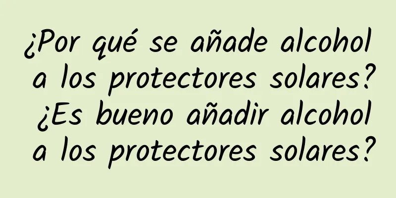 ¿Por qué se añade alcohol a los protectores solares? ¿Es bueno añadir alcohol a los protectores solares?