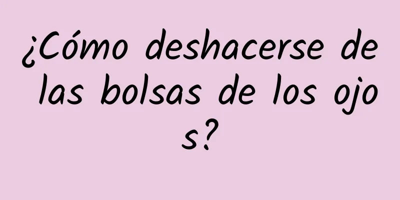 ¿Cómo deshacerse de las bolsas de los ojos?