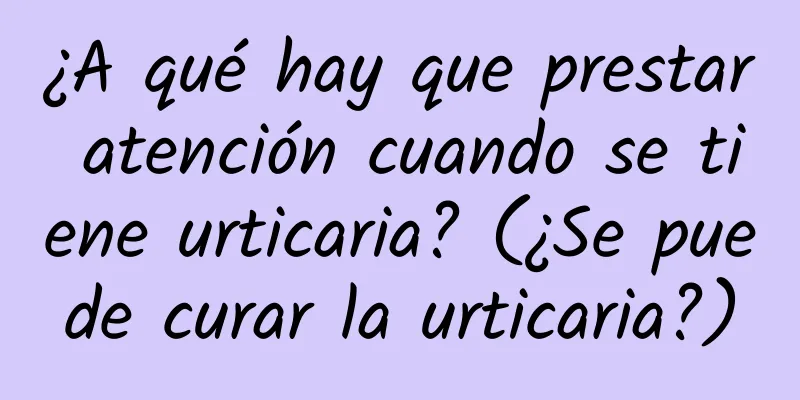 ¿A qué hay que prestar atención cuando se tiene urticaria? (¿Se puede curar la urticaria?)