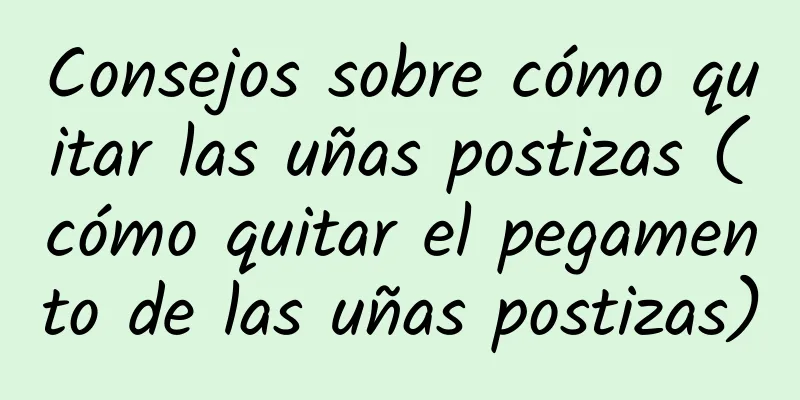 Consejos sobre cómo quitar las uñas postizas (cómo quitar el pegamento de las uñas postizas)