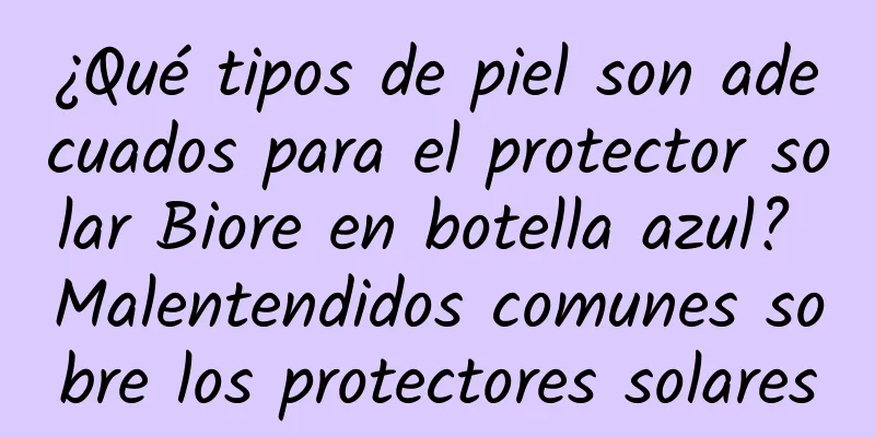 ¿Qué tipos de piel son adecuados para el protector solar Biore en botella azul? Malentendidos comunes sobre los protectores solares