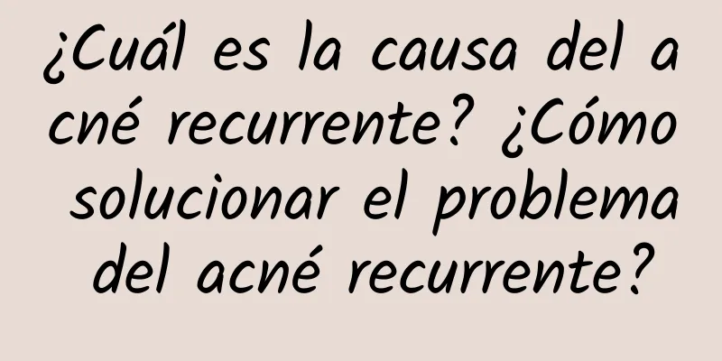 ¿Cuál es la causa del acné recurrente? ¿Cómo solucionar el problema del acné recurrente?