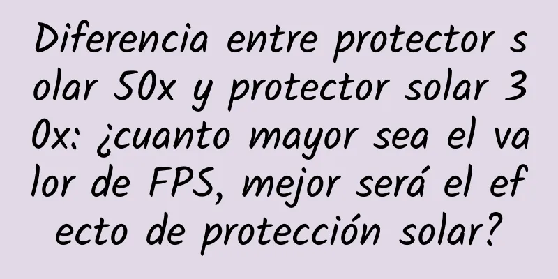 Diferencia entre protector solar 50x y protector solar 30x: ¿cuanto mayor sea el valor de FPS, mejor será el efecto de protección solar?