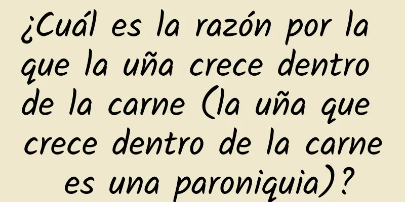 ¿Cuál es la razón por la que la uña crece dentro de la carne (la uña que crece dentro de la carne es una paroniquia)?