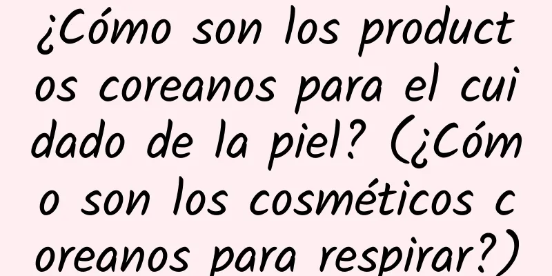 ¿Cómo son los productos coreanos para el cuidado de la piel? (¿Cómo son los cosméticos coreanos para respirar?)