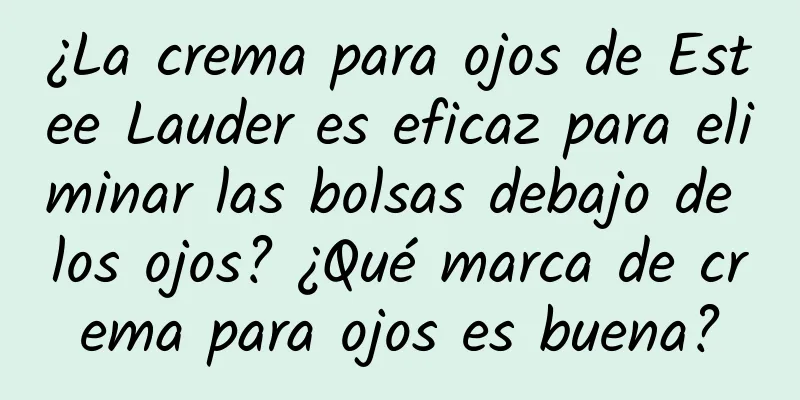 ¿La crema para ojos de Estee Lauder es eficaz para eliminar las bolsas debajo de los ojos? ¿Qué marca de crema para ojos es buena?