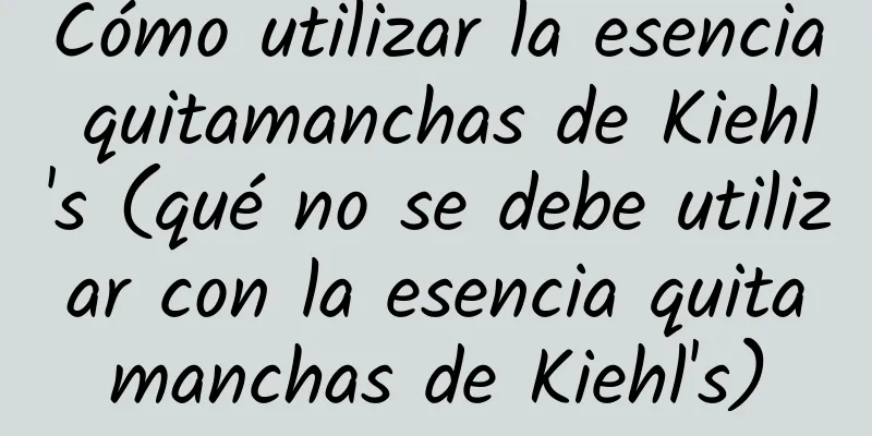 Cómo utilizar la esencia quitamanchas de Kiehl's (qué no se debe utilizar con la esencia quitamanchas de Kiehl's)