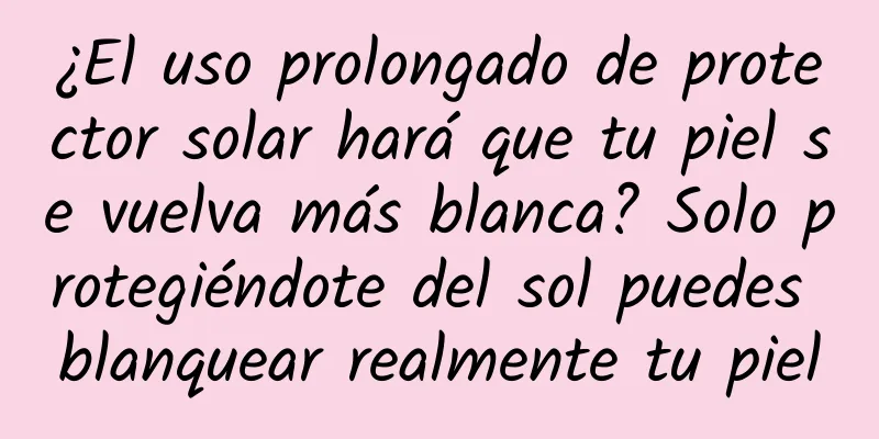 ¿El uso prolongado de protector solar hará que tu piel se vuelva más blanca? Solo protegiéndote del sol puedes blanquear realmente tu piel