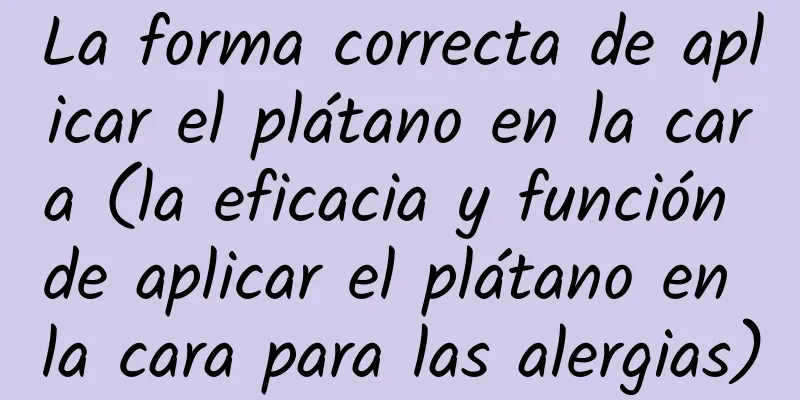 La forma correcta de aplicar el plátano en la cara (la eficacia y función de aplicar el plátano en la cara para las alergias)