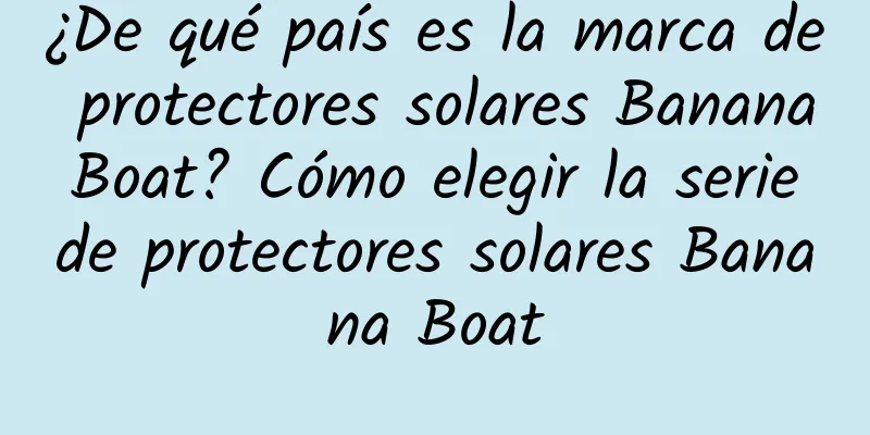 ¿De qué país es la marca de protectores solares Banana Boat? Cómo elegir la serie de protectores solares Banana Boat