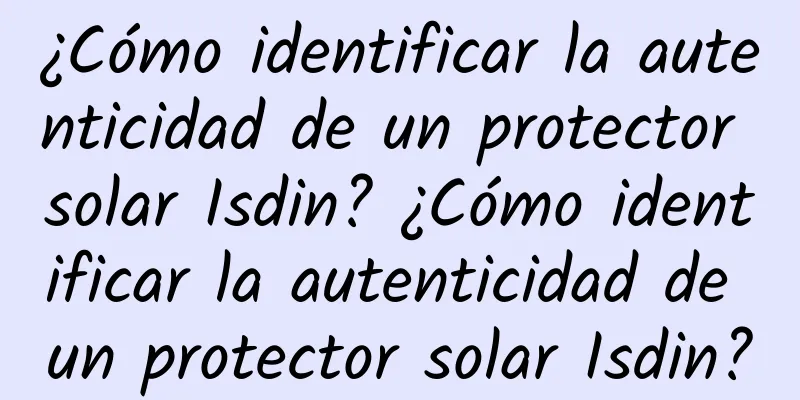 ¿Cómo identificar la autenticidad de un protector solar Isdin? ¿Cómo identificar la autenticidad de un protector solar Isdin?