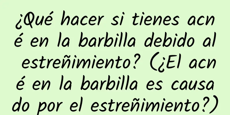 ¿Qué hacer si tienes acné en la barbilla debido al estreñimiento? (¿El acné en la barbilla es causado por el estreñimiento?)