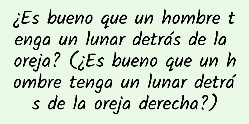 ¿Es bueno que un hombre tenga un lunar detrás de la oreja? (¿Es bueno que un hombre tenga un lunar detrás de la oreja derecha?)