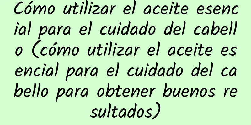 Cómo utilizar el aceite esencial para el cuidado del cabello (cómo utilizar el aceite esencial para el cuidado del cabello para obtener buenos resultados)