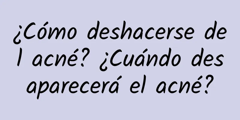 ¿Cómo deshacerse del acné? ¿Cuándo desaparecerá el acné?