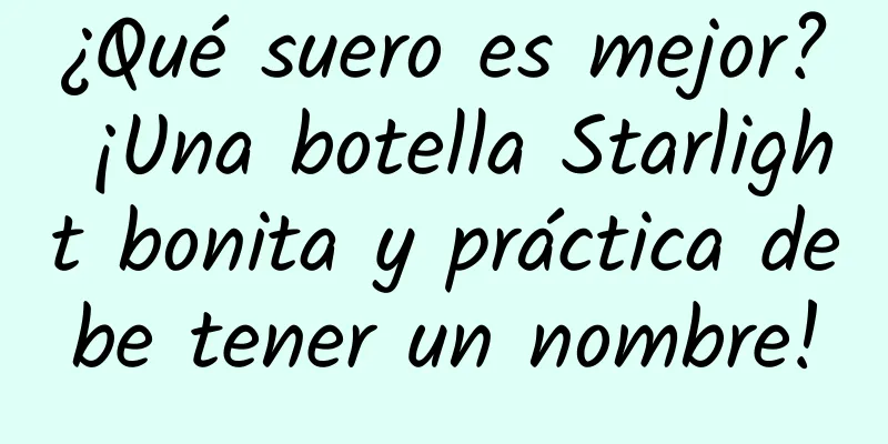 ¿Qué suero es mejor? ¡Una botella Starlight bonita y práctica debe tener un nombre!