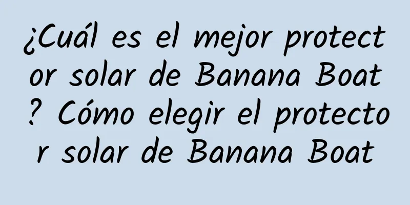 ¿Cuál es el mejor protector solar de Banana Boat? Cómo elegir el protector solar de Banana Boat