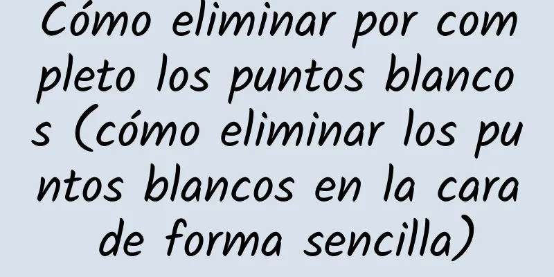 Cómo eliminar por completo los puntos blancos (cómo eliminar los puntos blancos en la cara de forma sencilla)