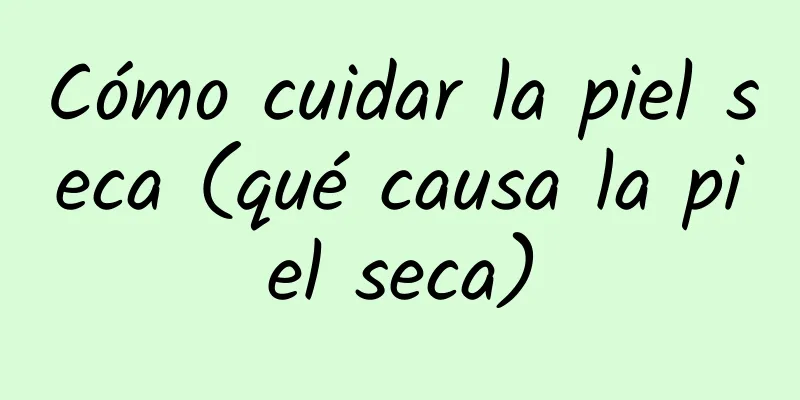 Cómo cuidar la piel seca (qué causa la piel seca)