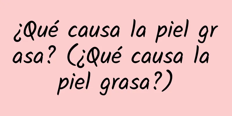 ¿Qué causa la piel grasa? (¿Qué causa la piel grasa?)