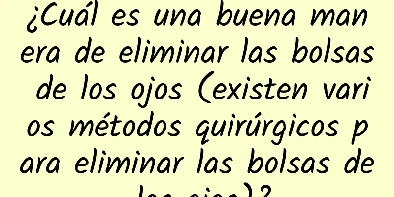 ¿Cuál es una buena manera de eliminar las bolsas de los ojos (existen varios métodos quirúrgicos para eliminar las bolsas de los ojos)?