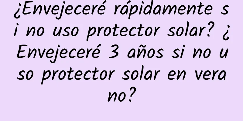 ¿Envejeceré rápidamente si no uso protector solar? ¿Envejeceré 3 años si no uso protector solar en verano?