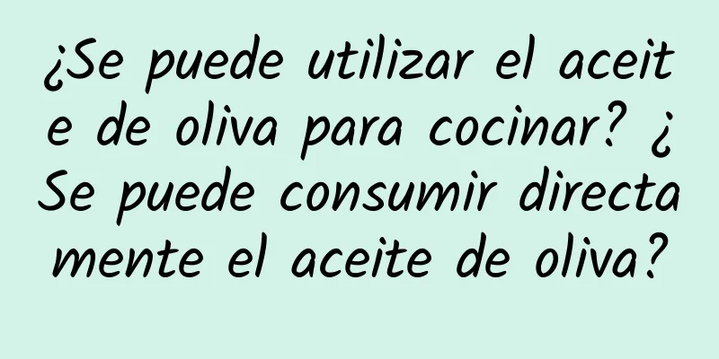 ¿Se puede utilizar el aceite de oliva para cocinar? ¿Se puede consumir directamente el aceite de oliva?