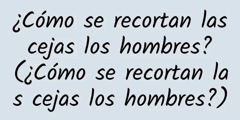 ¿Cómo se recortan las cejas los hombres? (¿Cómo se recortan las cejas los hombres?)