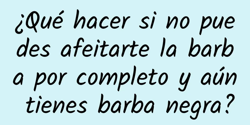 ¿Qué hacer si no puedes afeitarte la barba por completo y aún tienes barba negra?