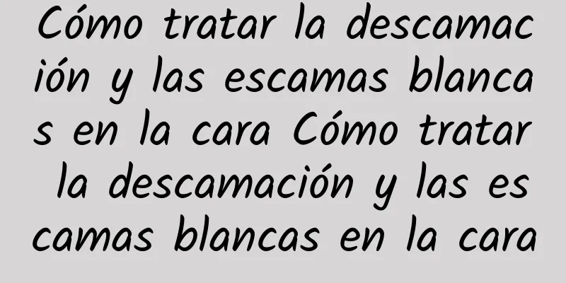 Cómo tratar la descamación y las escamas blancas en la cara Cómo tratar la descamación y las escamas blancas en la cara