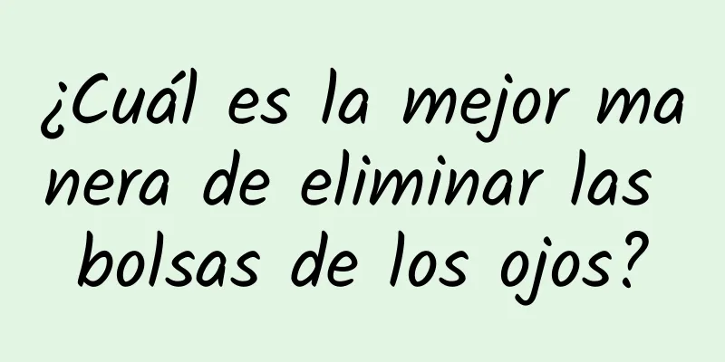 ¿Cuál es la mejor manera de eliminar las bolsas de los ojos?